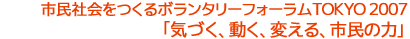 2007年2月9日～11日 / 市民社会をつくるボランタリーフォラムTOKYO 2007 / 気づく、動く、変える、市民の力。